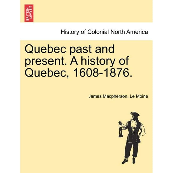 Quebec past and present. A history of Quebec, 1608-1876. (Paperback)