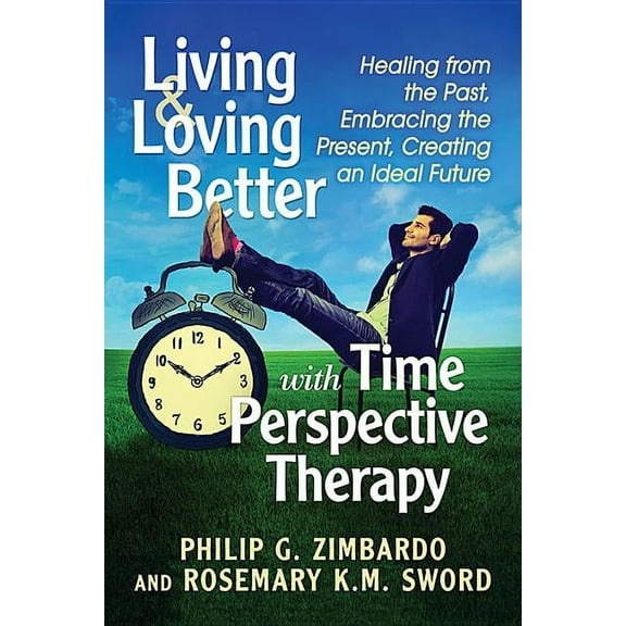 Living and Loving Better with Time Perspective Therapy: Healing from the Past, Embracing the Present, Creating an Ideal , (Paperback)