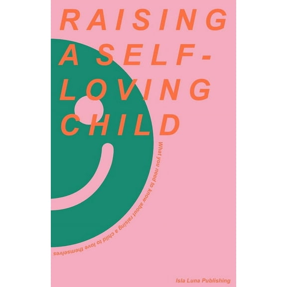 Raising a Self-Loving Child : What you need to know about raising a child to love themselves (Paperback)