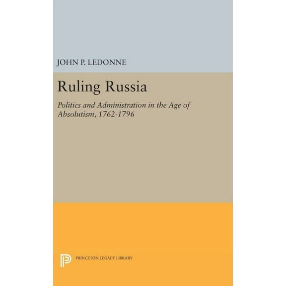 Ruling Russia: Politics and Administration in the Age of Absolutism, 1762-1796, (Hardcover)