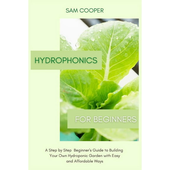 Hydroponics for Beginners: A Step by Step Beginners Guide to Building Your Own Hydroponic Garden with Easy and Affordabl, (Paperback)