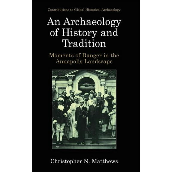 Contributions to Global Historical Archa An Archaeology of History and Tradition: Moments of Danger in the Annapolis Landscape, (Hardcover)