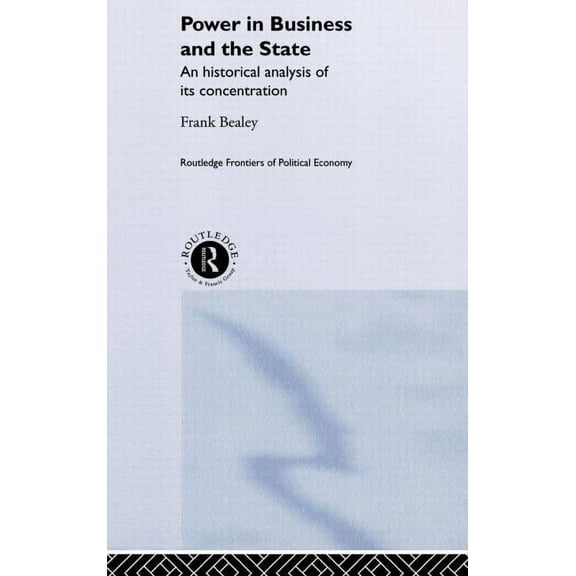 Routledge Frontiers of Political Economy Power in Business and the State: An Historical Analysis of its Concentration, (Hardcover)