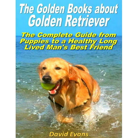 The Golden Books About Golden Retriever: The Complete Guide from Puppies to a Healthy Long Lived Men's Best Friend -