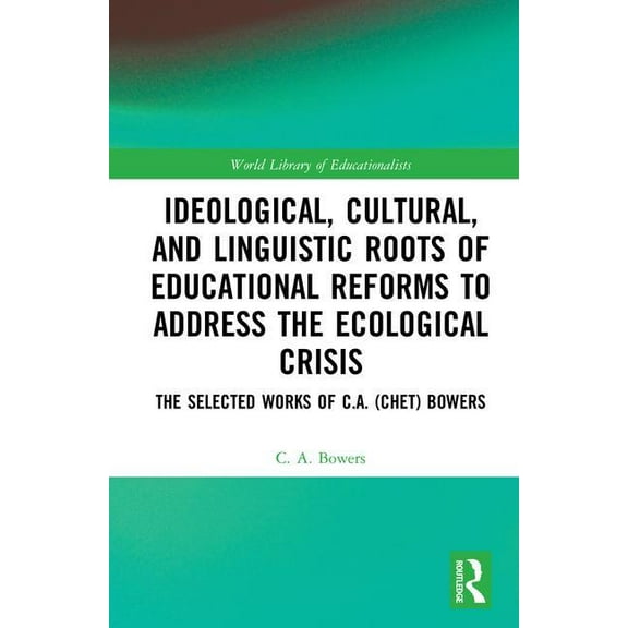 World Library of Educationalists Ideological, Cultural, and Linguistic Roots of Educational Reforms to Address the Ecological Crisis: The Selected Works , (Hardcover)