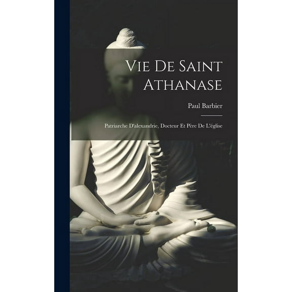 Vie De Saint Athanase: Patriarche D'alexandrie, Docteur Et Père De L'église (Hardcover)