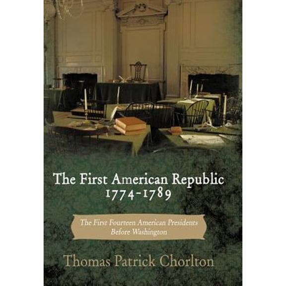 The First American Republic 1774-1789: The First Fourteen American Presidents Before Washington (Hardcover) by Thomas Patrick Chorlton