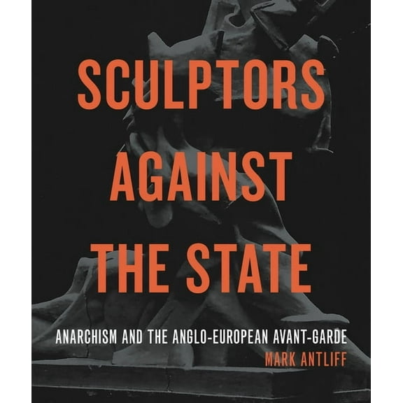 Refiguring Modernism Sculptors Against the State: Anarchism and the Anglo-European Avant-Garde, (Paperback)