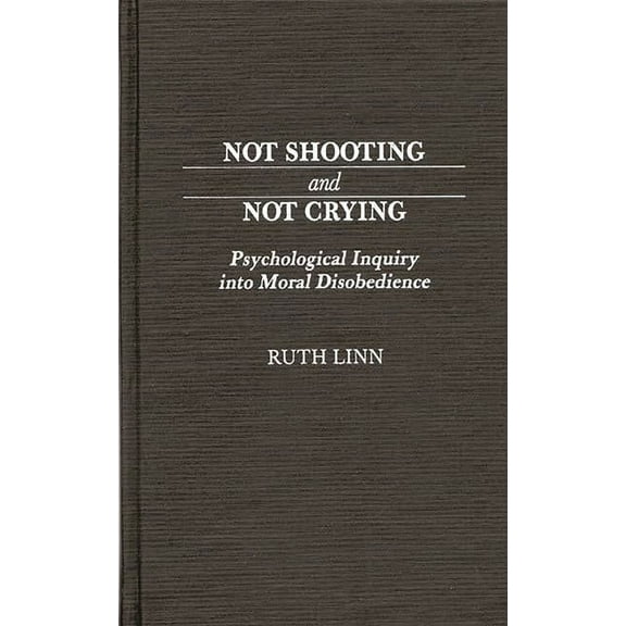 Contributions in Military Studies Not Shooting and Not Crying: Psychological Inquiry Into Moral Disobedience, (Hardcover)