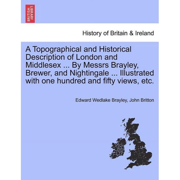 A Topographical and Historical Description of London and Middlesex ... By Messrs Brayley, Brewer, and Nightingale ... Illustrated with one hundred and fifty views, etc. (Paperback)