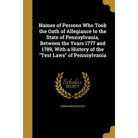 Names of Persons Who Took the Oath of Allegiance to the State of Pennsylvania, Between the Years 1777 and 1789, with a History of the Test Laws of