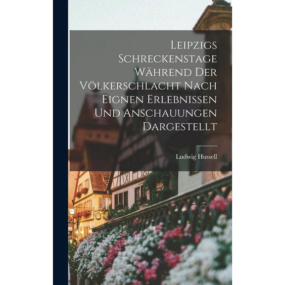 Leipzigs Schreckenstage Während Der Völkerschlacht Nach Eignen Erlebnissen Und Anschauungen Dargestellt (Hardcover)