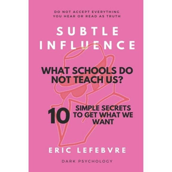 Subtle influence: What schools do not teach us?: 10 SIMPLE SECRETS TO GET WHAT WE WANT (Paperback) by Eric Lefebvre