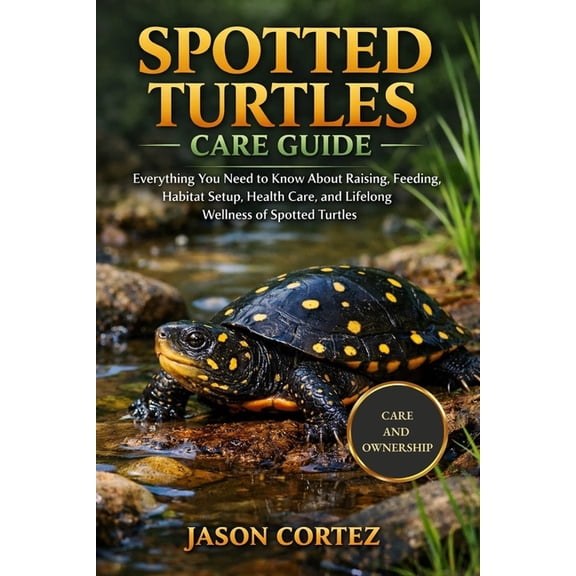 Spotted Turtles Care Guide: Everything You Need to Know About Raising, Feeding, Habitat Setup, Health Care, and Lifelong, (Paperback)