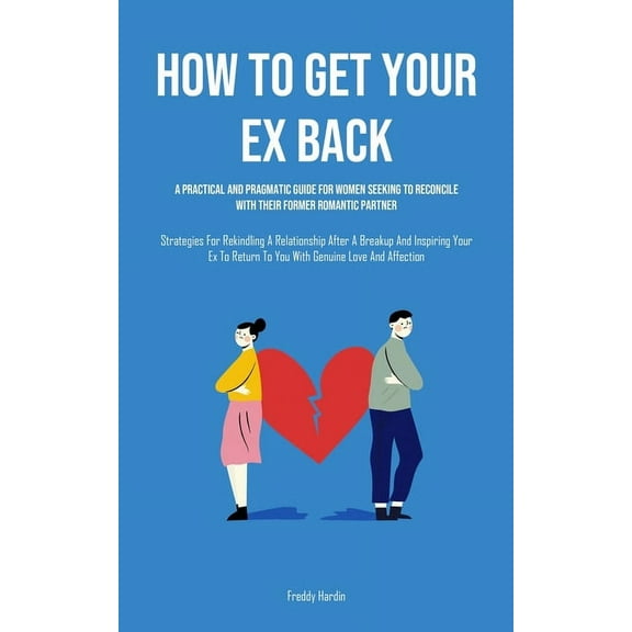 How to Get Your Ex Back: A Practical And Pragmatic Guide For Women Seeking To Reconcile With Their Former Romantic Partn, (Paperback)