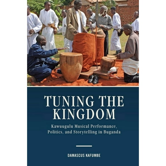 Eastman/Rochester Studies Ethnomusicolog Tuning the Kingdom: Kawuugulu Musical Performance, Politics, and Storytelling in Buganda, Book 8, (Hardcover)