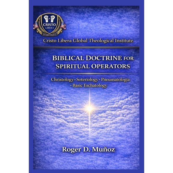 Cristo Libera Global Theological Institu Biblical Doctrine for Spiritual Operators: Christology - Soteriology - Pneumatology - Basic Eschatology, Book 4, (Paperback)