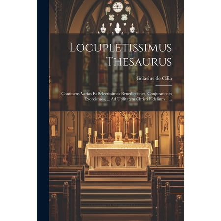 Locupletissimus Thesaurus : Continens Varias Et Selectissimas Benedictiones Conjurationes Exorcismos ... Ad Utilitatem Christi Fidelium ...... (Paperback)