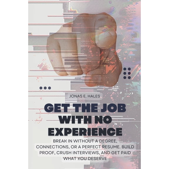 Get the Job with No Experience: Break In Without a Degree, Connections, or a Perfect Resume. Build Proof, Crush Intervie, (Paperback)