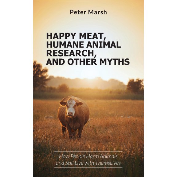 Happy Meat, Humane Animal Research, and Other Myths: How People Harm Animals and Still Live with Themselves, (Paperback)