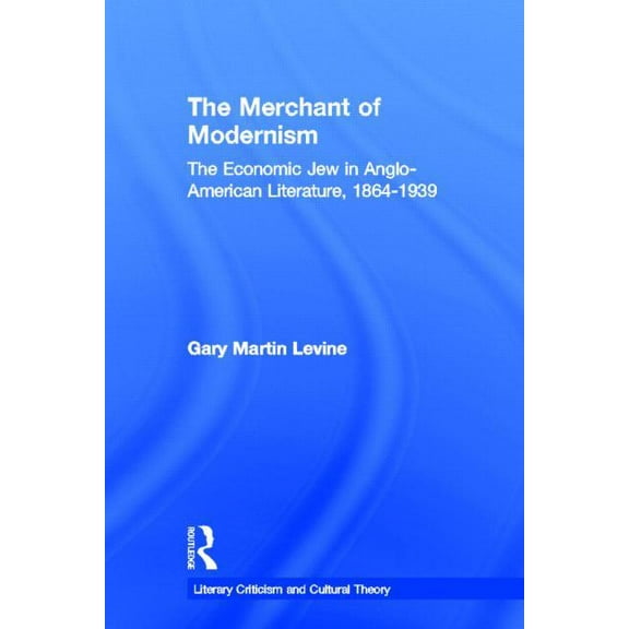 Literary Criticism and Cultural Theory The Merchant of Modernism: The Economic Jew in Anglo-American Literature, 1864-1939, (Hardcover)