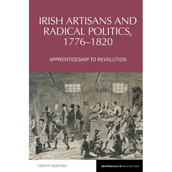 Reappraisals in Irish History Irish Artisans and Radical Politics, 1776-1820: Apprenticeship to Revolution, Book 19, (Paperback)