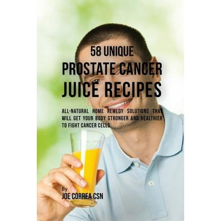 58 Unique Prostate Cancer Juice Recipes: All-Natural Home Remedy Solutions That Will Get Your Body Stronger and Healthier to Fight Cancer Cells (Best Foods To Avoid Prostate Cancer)