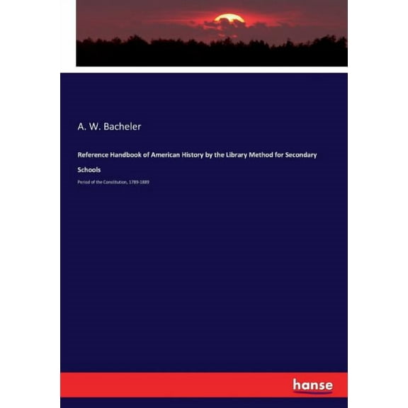 Reference Handbook of American History by the Library Method for Secondary Schools: Period of the Constitution, 1789-188, (Paperback)