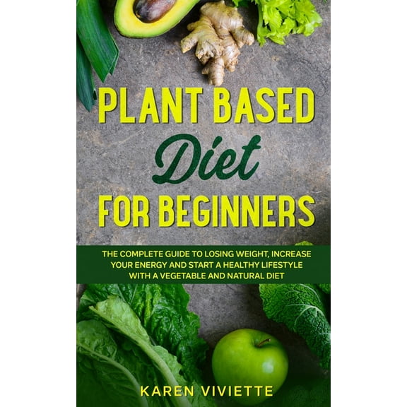 Plant Based Diet For Beginners : The Complete Guide to Losing Weight, Increase Your Energy and Start a Healthy Lifestyle with a Vegetable and Natural Diet (Paperback)
