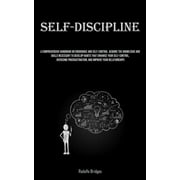Self-Discipline: A Comprehensive Handbook On Endurance And Self-Control Acquire The Knowledge And Skills Necessary To Develop Habits That Enhance Your Self-Control, Overcome Procrastination, And Impro