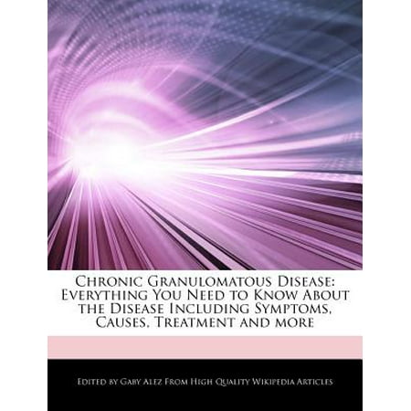 Chronic Granulomatous Disease : Everything You Need to Know about the Disease Including Symptoms, Causes, Treatment and