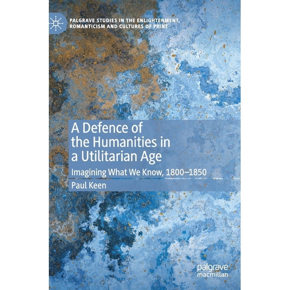 Palgrave Studies in the Enlightenment, R A Defence of the Humanities in a Utilitarian Age: Imagining What We Know, 1800-1850, (Hardcover)