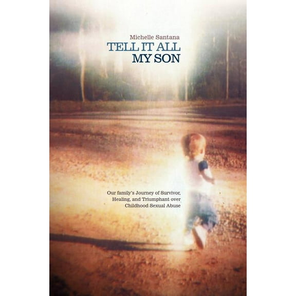 Tell It All My Son: Our Family's Journey of Survivor, Healing, and Triumphant Over Childhood Sexual Abuse, (Paperback)