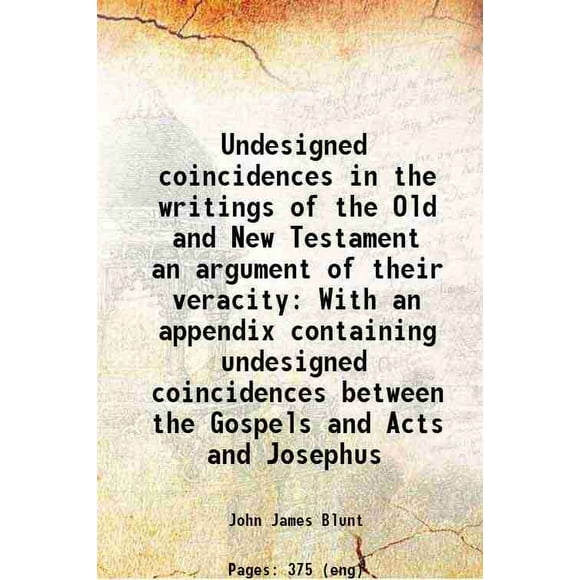 Undesigned coincidences in the writings of the Old and New Testament an argument of their veracity With an appendix containing undesigned coincidences between the Gospels and Acts and Jose [Hardcover]