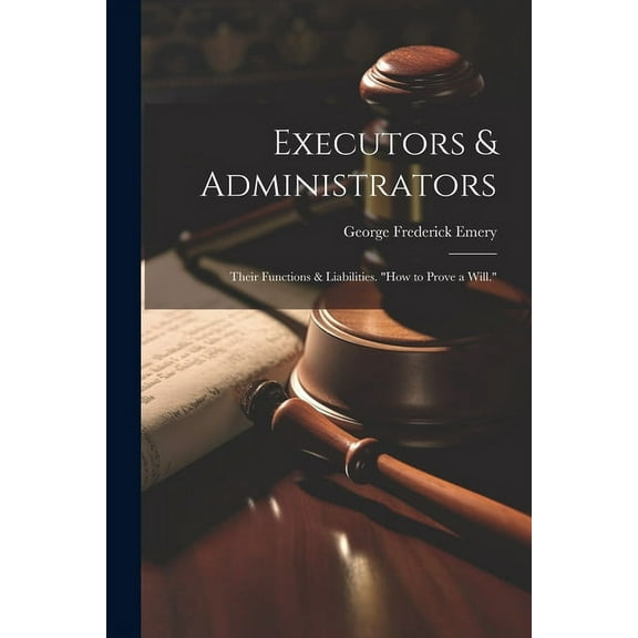 Executors & Administrators: Their Functions & Liabilities. "how to Prove a Will." (Paperback)