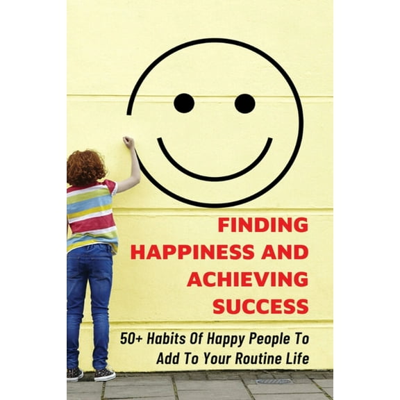 Finding Happiness And Achieving Success: 50 Habits Of Happy People To Add To Your Routine Life: How You Can Apply The 80/20 Rule In Your Life (Paperback)
