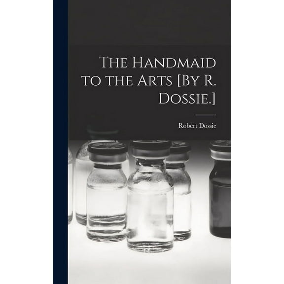 The Handmaid to the Arts [By R. Dossie.] (Hardcover)