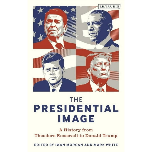 The Presidential Image: A History from Theodore Roosevelt to Donald Trump, (Paperback)
