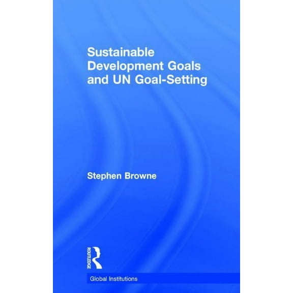 Global Institutions Sustainable Development Goals and UN Goal-Setting, (Hardcover)