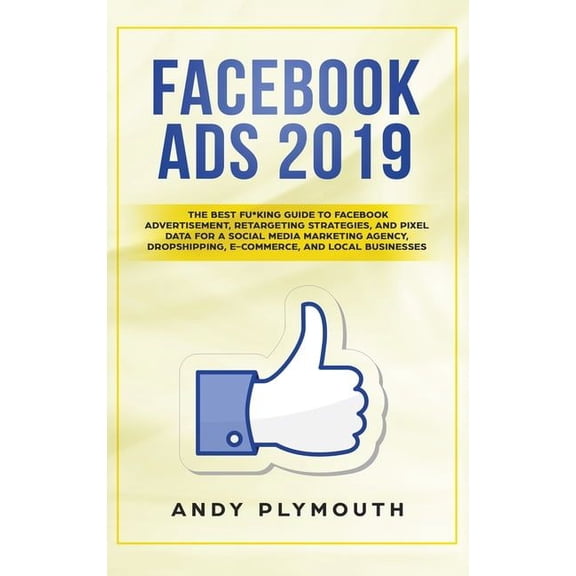 Facebook Ads 2019: The Best Fu*king Guide to Facebook Advertisement, Retargeting Strategies, and Pixel Data for a Social, (Hardcover)