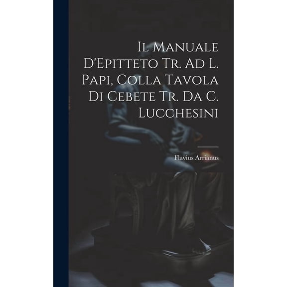 Il Manuale D'Epitteto Tr. Ad L. Papi, Colla Tavola Di Cebete Tr. Da C. Lucchesini (Hardcover)