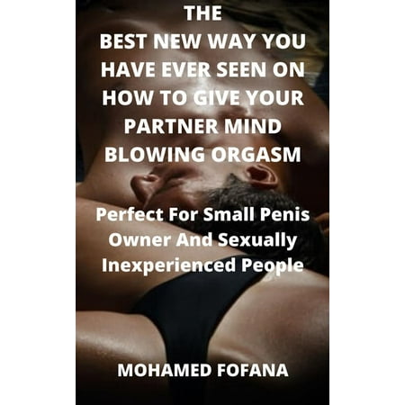 The Best New Way You Have Ever Seen On How To Give Your Partner Mind Blowing Orgasm Perfect For Small Penis Owner And Sexually Inexperienced People - (Whats The Best Way To Get A Bigger Penis)