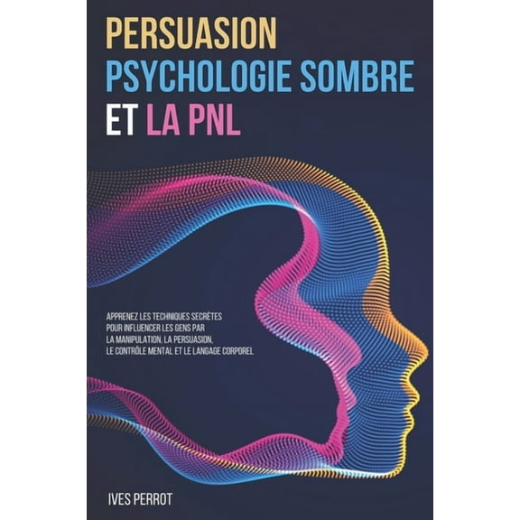 Persuasion, Psychologie Sombre et la PNL: Apprenez les Techniques Secrètes pour Influencer les Gens par la Manipulation, la Persuasion, le Contrôle Me