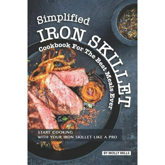 Simplified Iron Skillet Cookbook for the Best Meals Ever: Start Cooking with Your Iron Skillet Like (Paperback) by Molly Mills