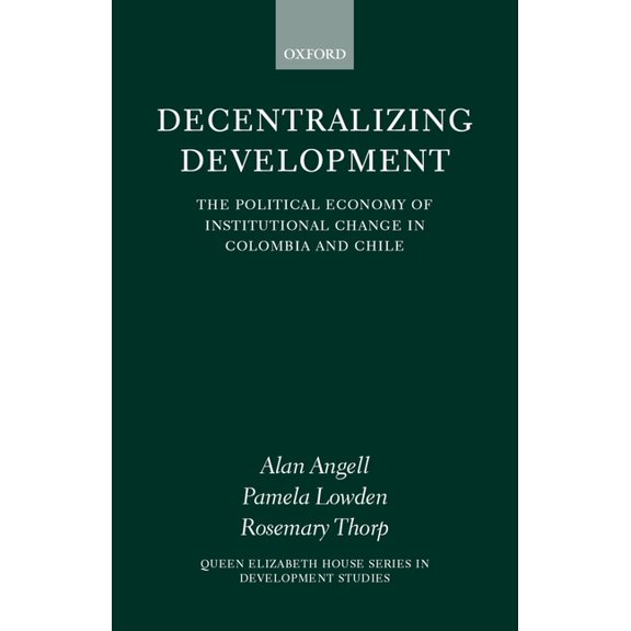 Queen Elizabeth House Development Studie Decentralizing Development: The Political Economy of Institutional Change in Columbia and Chile, (Hardcover)