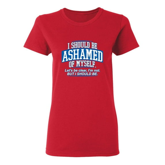 I Should Be Ashamed Of Myself Sarcastic Novelty Gift Idea Adult Humor Funny Women's Casual Tees
