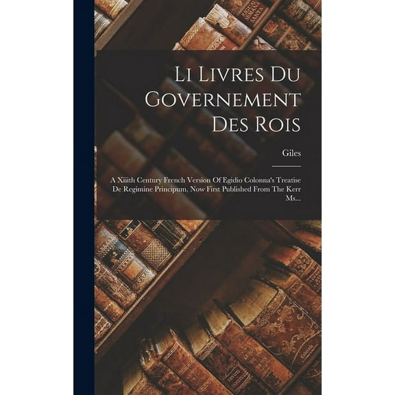 Li Livres Du Governement Des Rois: A Xiiith Century French Version Of Egidio Colonna's Treatise De Regimine Principum, N, (Hardcover)
