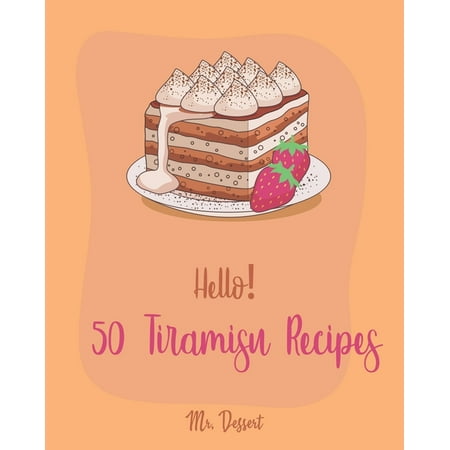 Tiramisu Recipes: Hello! 50 Tiramisu Recipes: Best Tiramisu Cookbook Ever For Beginners [Tiramisu Cake, Matcha Tiramisu, Tiramisu Book, Tiramisu Cheesecake, Tiramisu For Two] [Book 1] (The Best Tiramisu Recipe Ever)