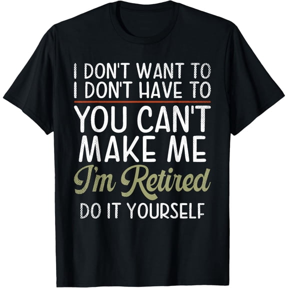I dont want to i dont have to you cant make me im Retired T-Shirt