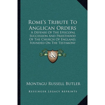 Rome s Tribute To Anglican Orders: A Defense Of The Episcopal Succession And Priesthood Of The Church Of England Founde (Paperback)